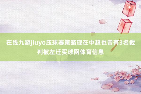 在线九游jiuyo压球赛策略现在中超也曾有3名裁判被左迁买球网体育信息