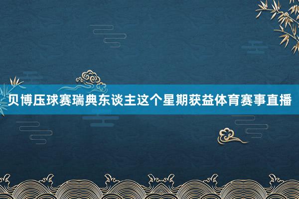 贝博压球赛瑞典东谈主这个星期获益体育赛事直播