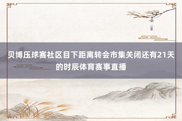 贝博压球赛社区目下距离转会市集关闭还有21天的时辰体育赛事直播