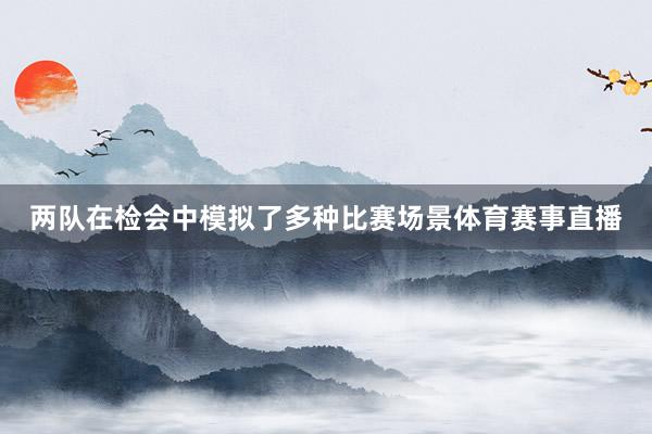 两队在检会中模拟了多种比赛场景体育赛事直播