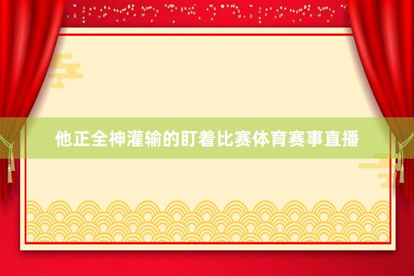 他正全神灌输的盯着比赛体育赛事直播