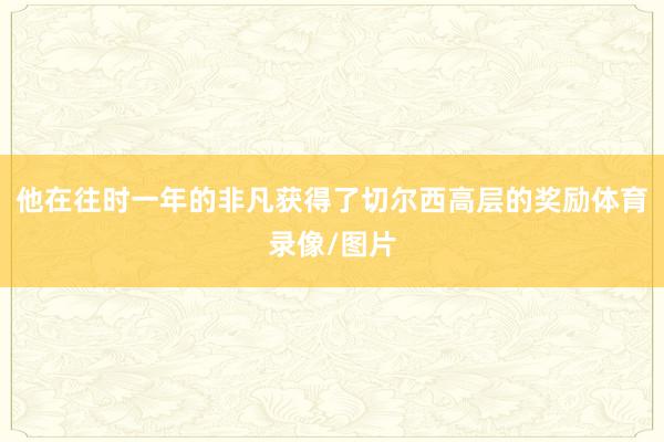 他在往时一年的非凡获得了切尔西高层的奖励体育录像/图片