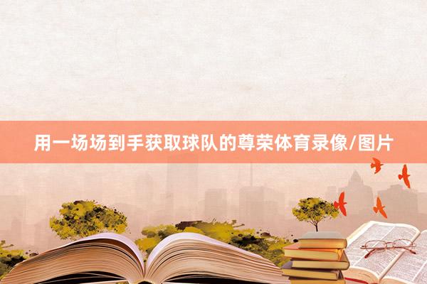 用一场场到手获取球队的尊荣体育录像/图片