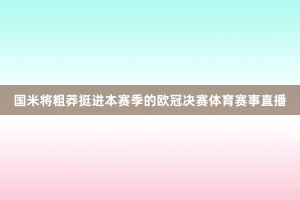 国米将粗莽挺进本赛季的欧冠决赛体育赛事直播