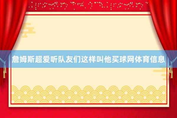 詹姆斯超爱听队友们这样叫他买球网体育信息