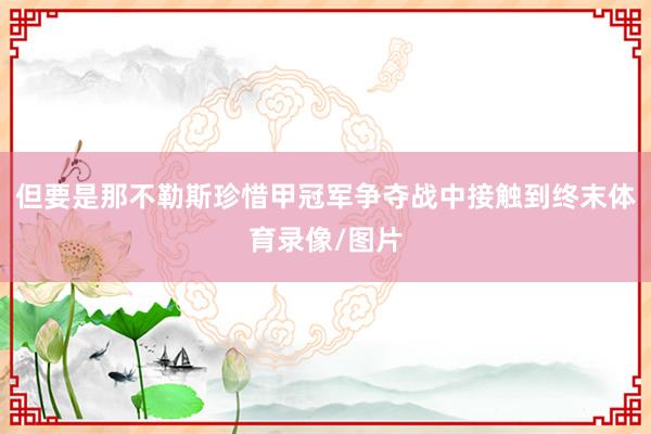 但要是那不勒斯珍惜甲冠军争夺战中接触到终末体育录像/图片