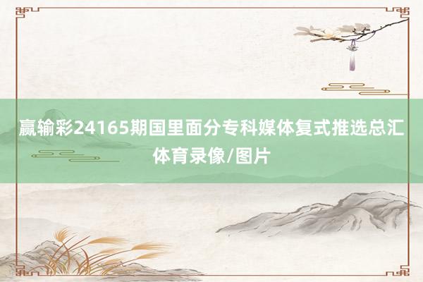 赢输彩24165期国里面分专科媒体复式推选总汇体育录像/图片