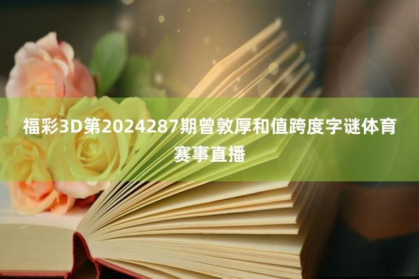 福彩3D第2024287期曾敦厚和值跨度字谜体育赛事直播