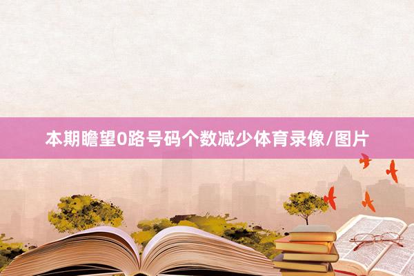 本期瞻望0路号码个数减少体育录像/图片