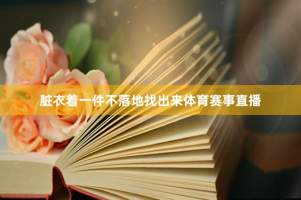 脏衣着一件不落地找出来体育赛事直播