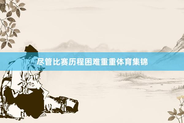 尽管比赛历程困难重重体育集锦