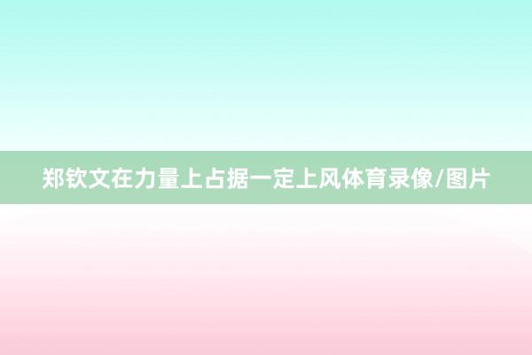 郑钦文在力量上占据一定上风体育录像/图片