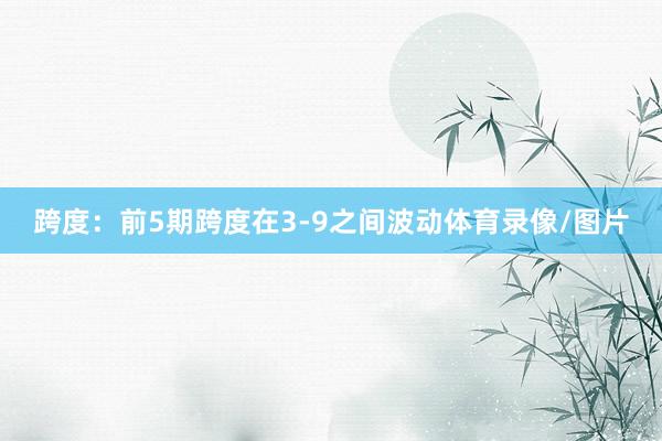 跨度：前5期跨度在3-9之间波动体育录像/图片