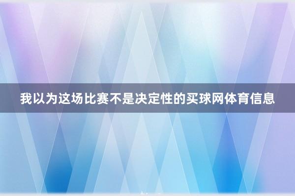 我以为这场比赛不是决定性的买球网体育信息