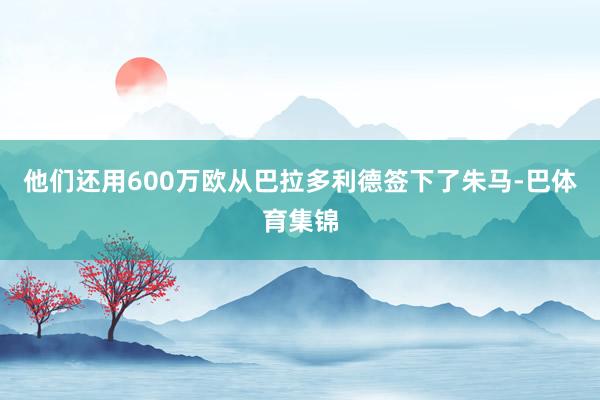 他们还用600万欧从巴拉多利德签下了朱马-巴体育集锦
