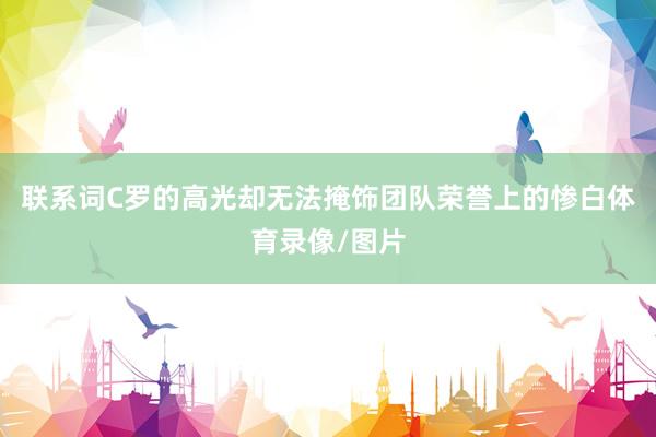 联系词C罗的高光却无法掩饰团队荣誉上的惨白体育录像/图片