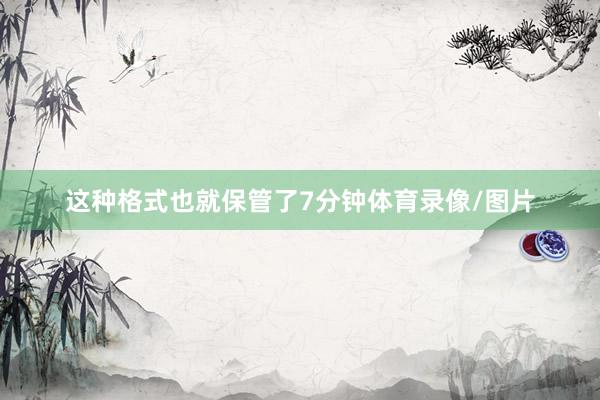 这种格式也就保管了7分钟体育录像/图片