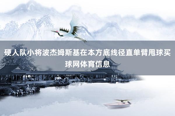 硬人队小将波杰姆斯基在本方底线径直单臂甩球买球网体育信息