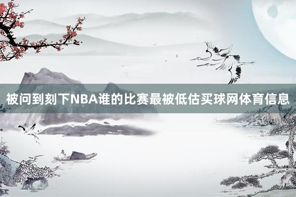 被问到刻下NBA谁的比赛最被低估买球网体育信息