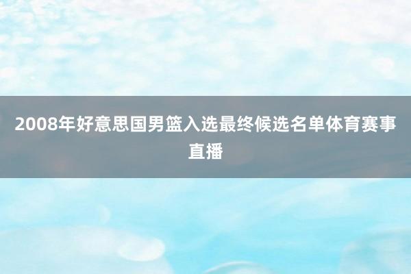 2008年好意思国男篮入选最终候选名单体育赛事直播