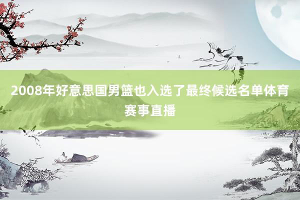 2008年好意思国男篮也入选了最终候选名单体育赛事直播