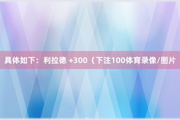 具体如下：利拉德 +300（下注100体育录像/图片
