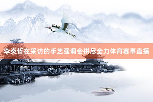 李炎哲在采访的手艺强调会拼尽全力体育赛事直播