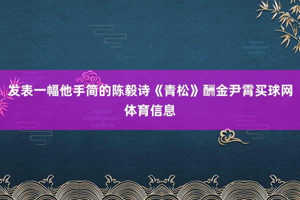 发表一幅他手简的陈毅诗《青松》酬金尹霄买球网体育信息