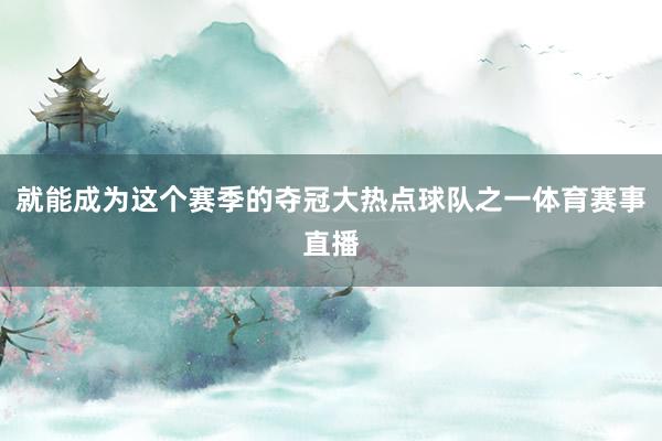 就能成为这个赛季的夺冠大热点球队之一体育赛事直播
