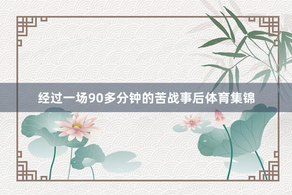 经过一场90多分钟的苦战事后体育集锦