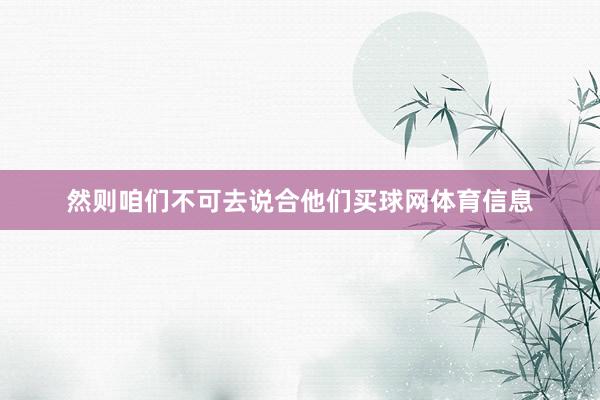 然则咱们不可去说合他们买球网体育信息