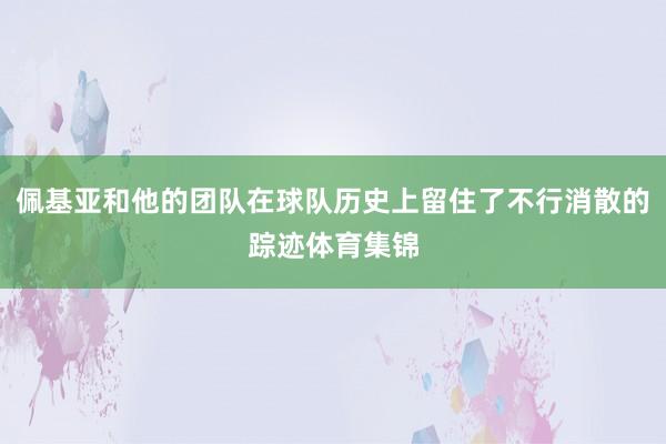 佩基亚和他的团队在球队历史上留住了不行消散的踪迹体育集锦