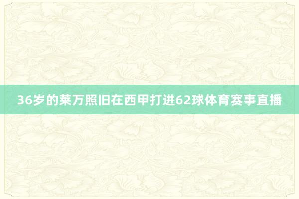 36岁的莱万照旧在西甲打进62球体育赛事直播