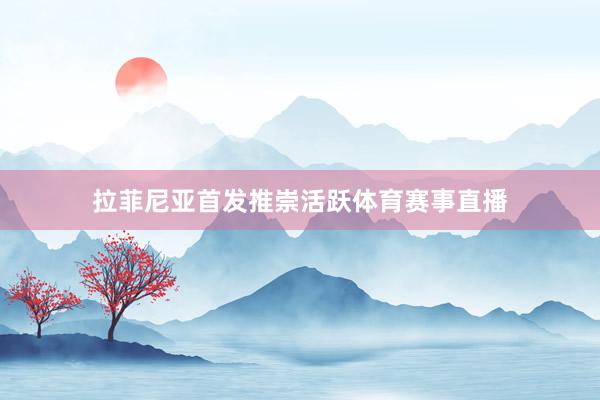 拉菲尼亚首发推崇活跃体育赛事直播