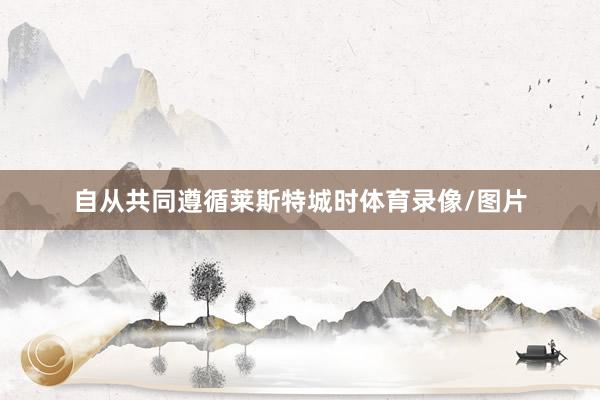 自从共同遵循莱斯特城时体育录像/图片