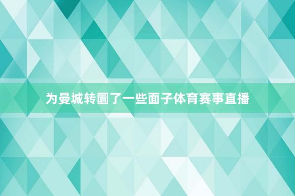 为曼城转圜了一些面子体育赛事直播
