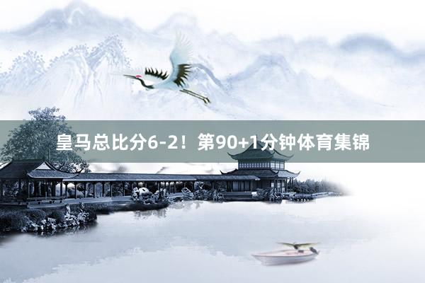 皇马总比分6-2！第90+1分钟体育集锦
