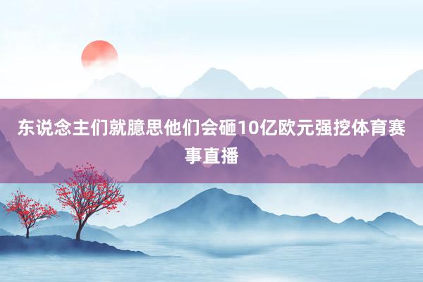 东说念主们就臆思他们会砸10亿欧元强挖体育赛事直播