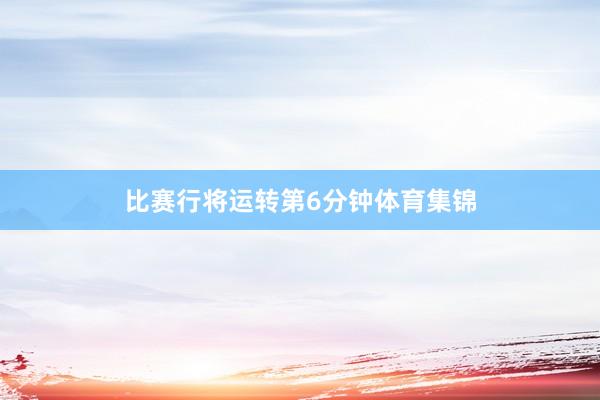 比赛行将运转第6分钟体育集锦