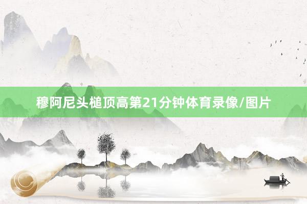 穆阿尼头槌顶高第21分钟体育录像/图片