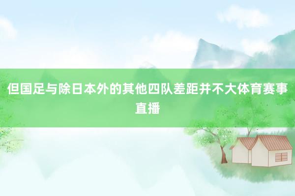 但国足与除日本外的其他四队差距并不大体育赛事直播