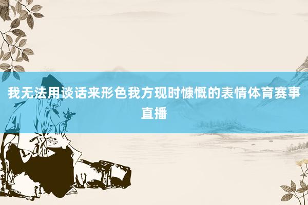我无法用谈话来形色我方现时慷慨的表情体育赛事直播