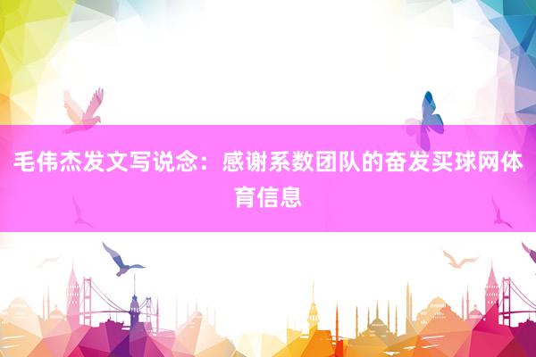 毛伟杰发文写说念：感谢系数团队的奋发买球网体育信息