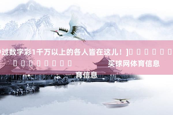 中过数字彩1千万以上的各人皆在这儿！]　　															                买球网体育信息