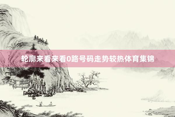 轮廓来看来看0路号码走势较热体育集锦