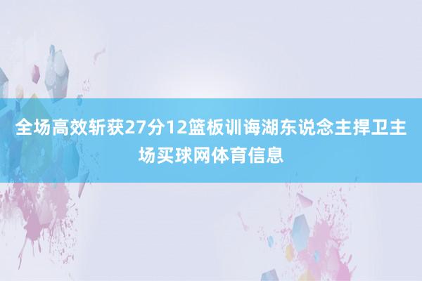 全场高效斩获27分12篮板训诲湖东说念主捍卫主场买球网体育信息