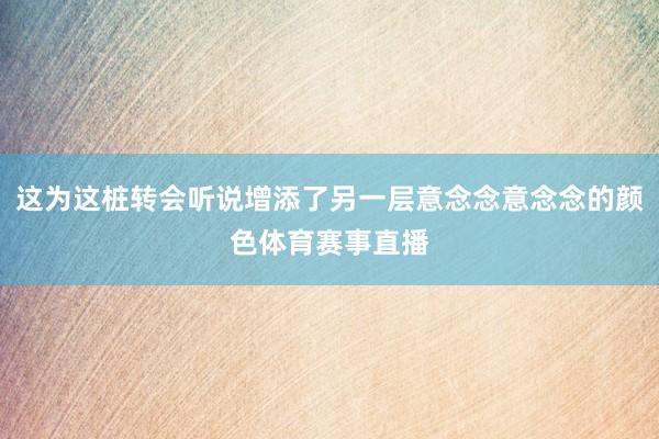 这为这桩转会听说增添了另一层意念念意念念的颜色体育赛事直播