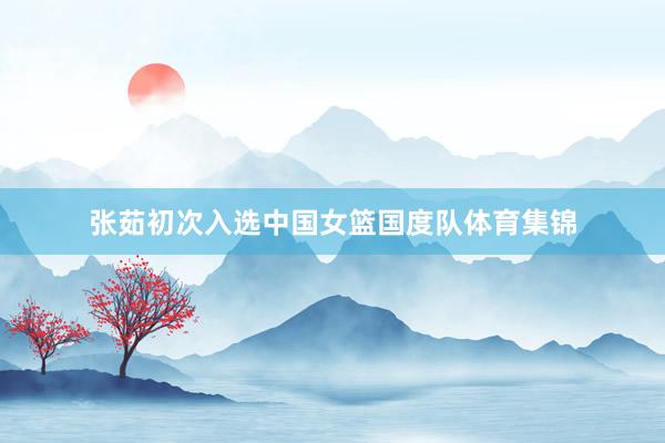 张茹初次入选中国女篮国度队体育集锦