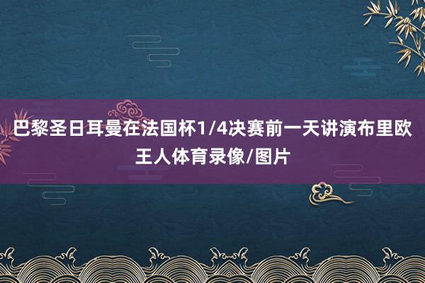 巴黎圣日耳曼在法国杯1/4决赛前一天讲演布里欧王人体育录像/图片