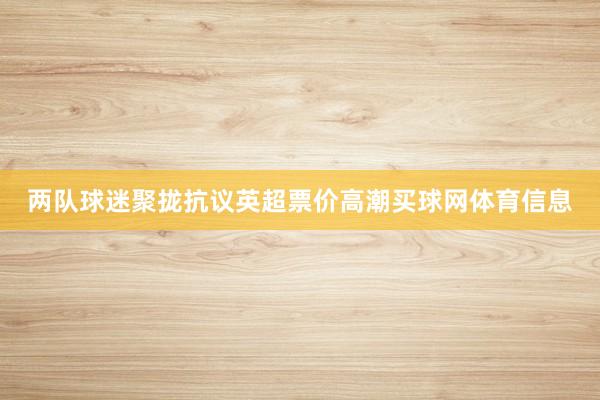 两队球迷聚拢抗议英超票价高潮买球网体育信息